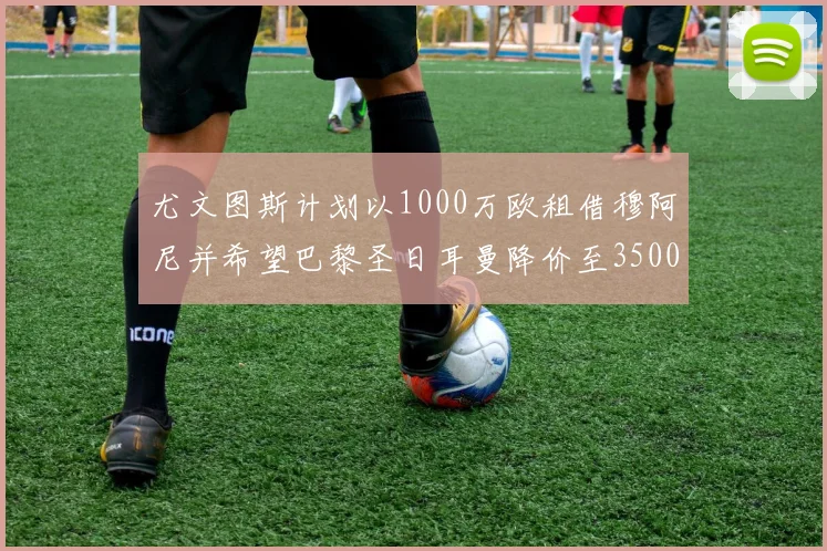 尤文图斯计划以1000万欧租借穆阿尼并希望巴黎圣日耳曼降价至3500万