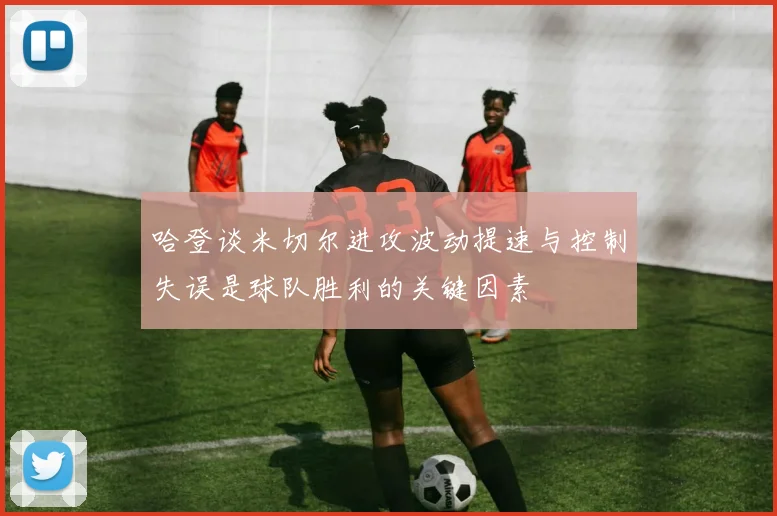 哈登谈米切尔进攻波动提速与控制失误是球队胜利的关键因素
