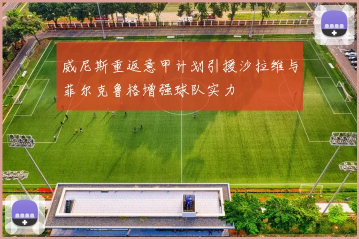 威尼斯重返意甲计划引援沙拉维与菲尔克鲁格增强球队实力