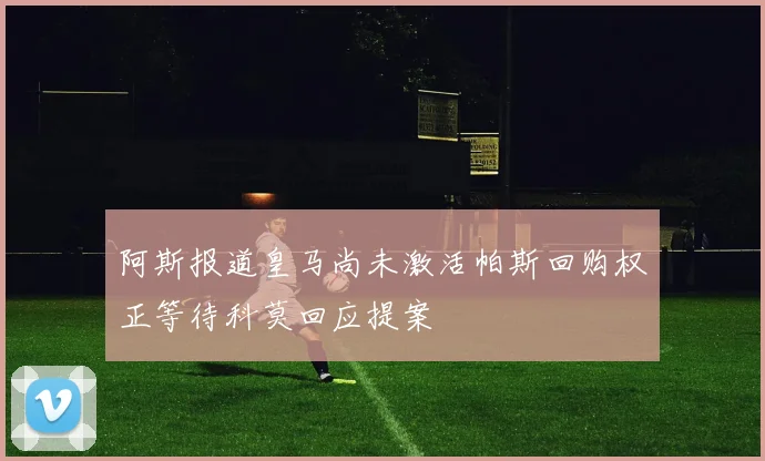 阿斯报道皇马尚未激活帕斯回购权正等待科莫回应提案