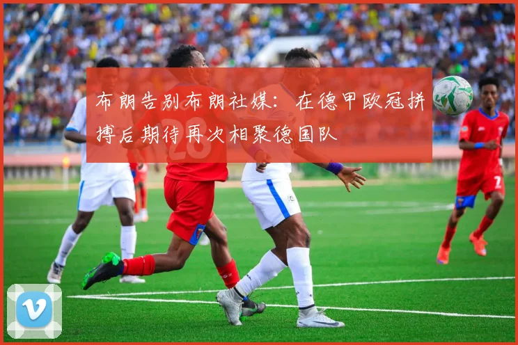 布朗告别布朗社媒：在德甲欧冠拼搏后期待再次相聚德国队