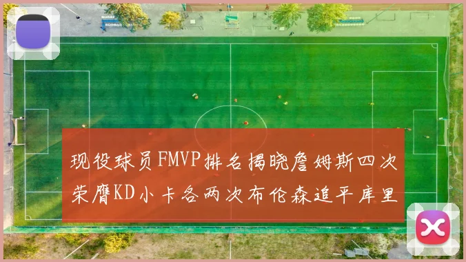 现役球员FMVP排名揭晓詹姆斯四次荣膺KD小卡各两次布伦森追平库里与约基奇
