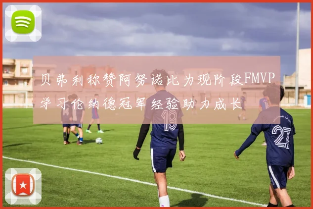 贝弗利称赞阿努诺比为现阶段FMVP学习伦纳德冠军经验助力成长
