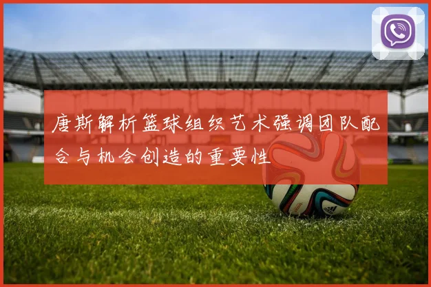 唐斯解析篮球组织艺术强调团队配合与机会创造的重要性