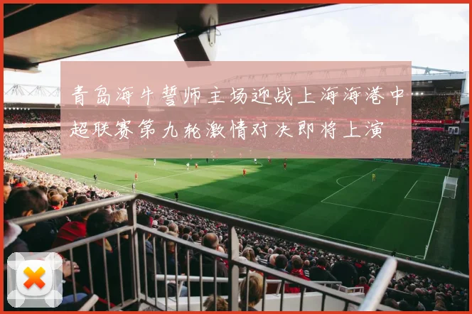 青岛海牛誓师主场迎战上海海港中超联赛第九轮激情对决即将上演