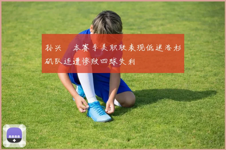 孙兴慜本赛季美职联表现低迷洛杉矶队连遭惨败四球失利