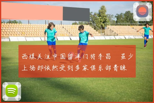 西媒关注中国留洋门将李昌祎虽少上场却依然受到多家俱乐部青睐