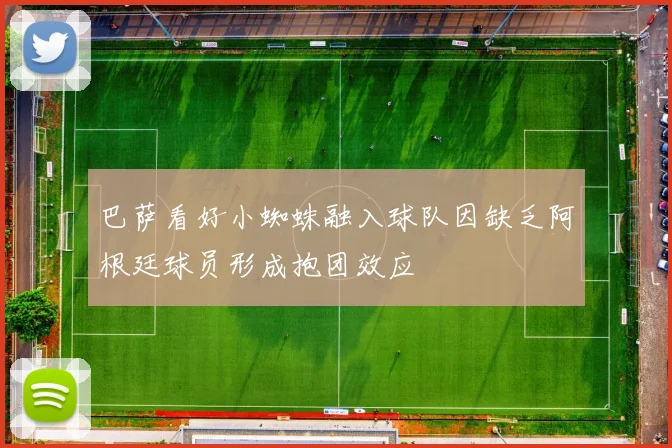 巴萨看好小蜘蛛融入球队因缺乏阿根廷球员形成抱团效应