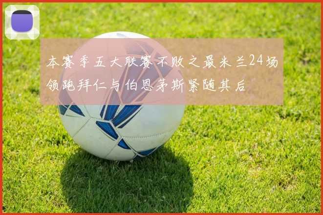 本赛季五大联赛不败之最米兰24场领跑拜仁与伯恩茅斯紧随其后