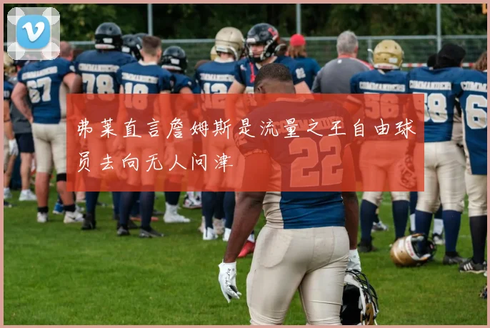 弗莱直言詹姆斯是流量之王自由球员去向无人问津