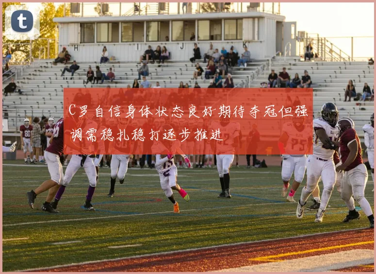 C罗自信身体状态良好期待夺冠但强调需稳扎稳打逐步推进
