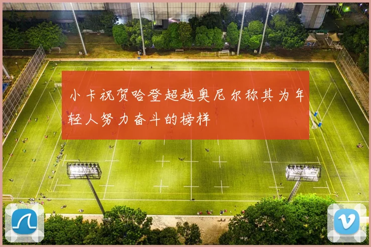小卡祝贺哈登超越奥尼尔称其为年轻人努力奋斗的榜样
