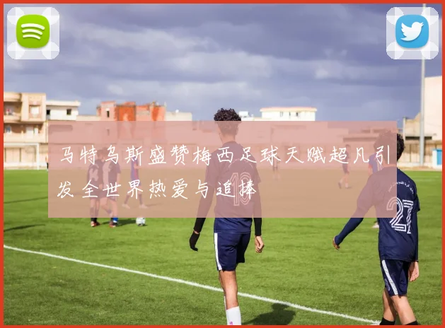 马特乌斯盛赞梅西足球天赋超凡引发全世界热爱与追捧